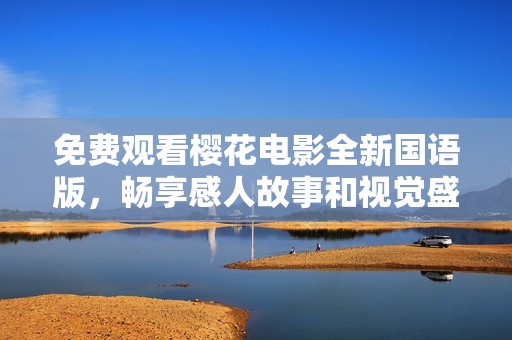 免费观看樱花电影全新国语版，畅享感人故事和视觉盛宴