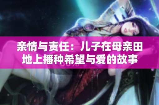 亲情与责任：儿子在母亲田地上播种希望与爱的故事