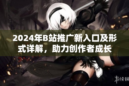 2024年B站推广新入口及形式详解，助力创作者成长