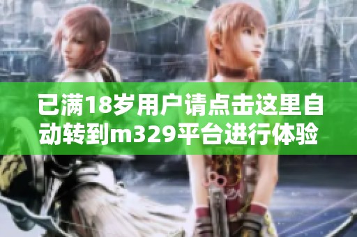 已满18岁用户请点击这里自动转到m329平台进行体验