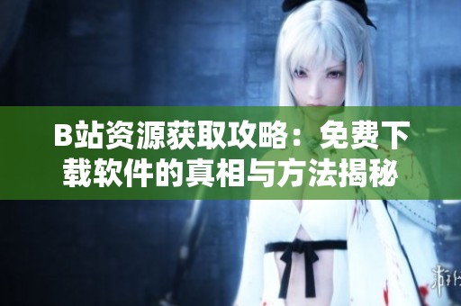 B站资源获取攻略：免费下载软件的真相与方法揭秘