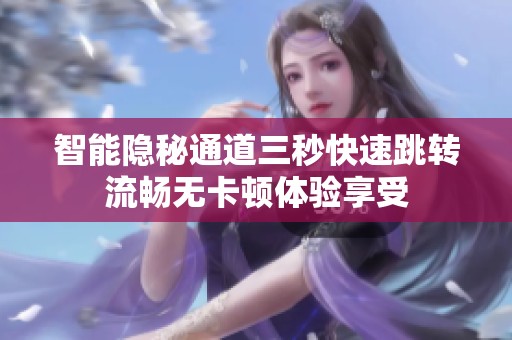 智能隐秘通道三秒快速跳转流畅无卡顿体验享受