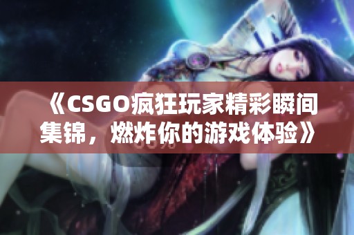 《CSGO疯狂玩家精彩瞬间集锦，燃炸你的游戏体验》