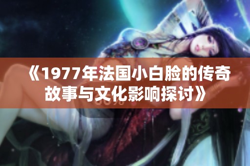 《1977年法国小白脸的传奇故事与文化影响探讨》
