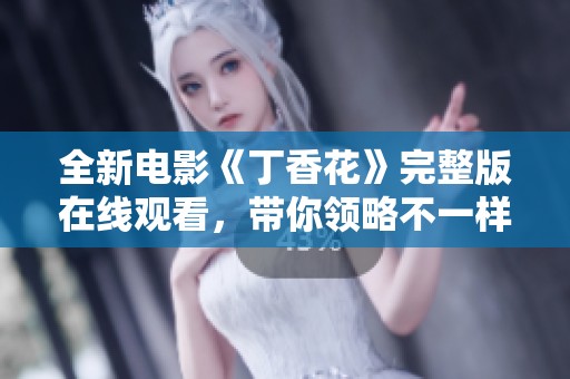 全新电影《丁香花》完整版在线观看，带你领略不一样的故事与情感