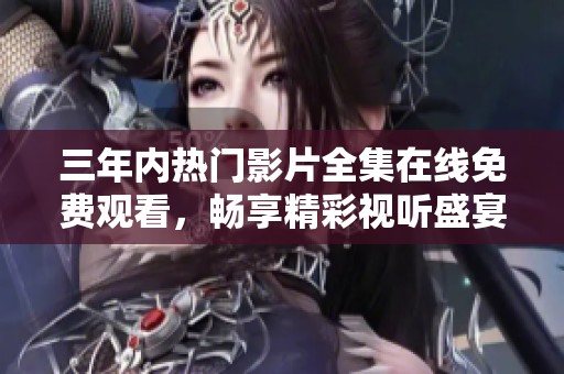 三年内热门影片全集在线免费观看，畅享精彩视听盛宴