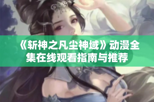 《斩神之凡尘神域》动漫全集在线观看指南与推荐