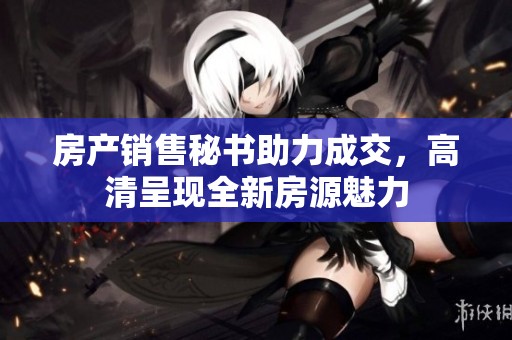 房产销售秘书助力成交，高清呈现全新房源魅力