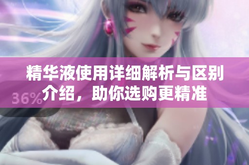 精华液使用详细解析与区别介绍，助你选购更精准