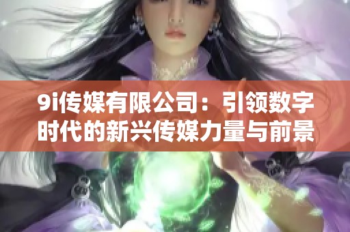 9i传媒有限公司：引领数字时代的新兴传媒力量与前景展望