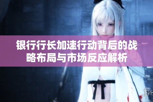 银行行长加速行动背后的战略布局与市场反应解析