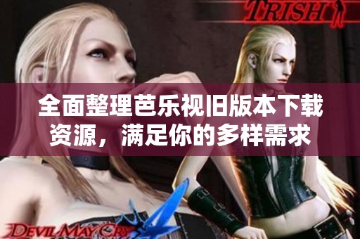 全面整理芭乐视旧版本下载资源，满足你的多样需求