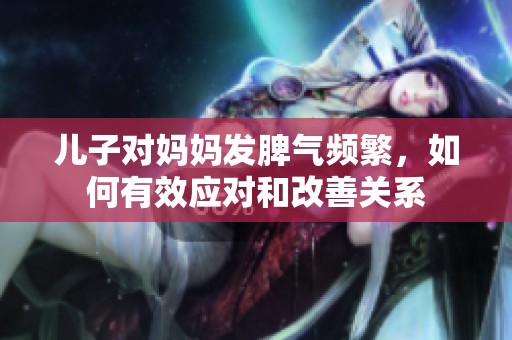 儿子对妈妈发脾气频繁，如何有效应对和改善关系