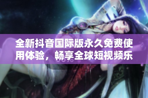 全新抖音国际版永久免费使用体验，畅享全球短视频乐趣
