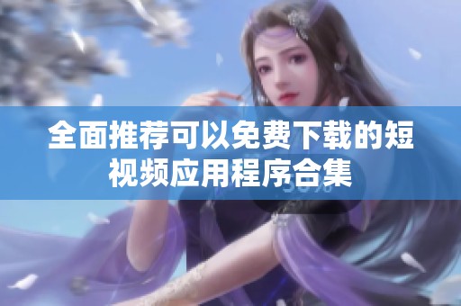 全面推荐可以免费下载的短视频应用程序合集