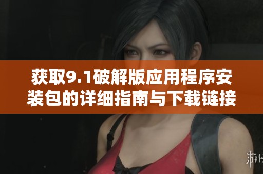 获取9.1破解版应用程序安装包的详细指南与下载链接