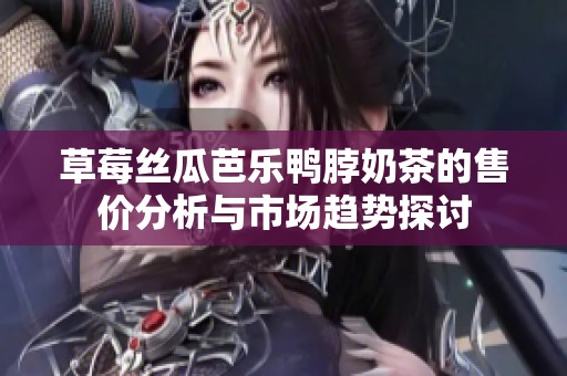 草莓丝瓜芭乐鸭脖奶茶的售价分析与市场趋势探讨