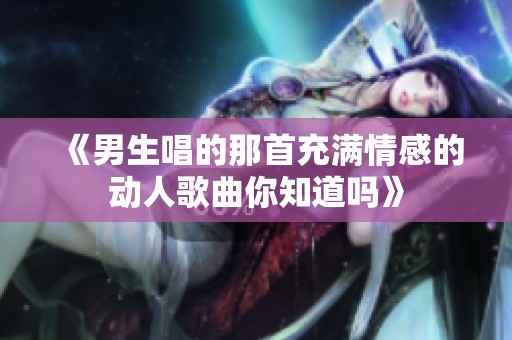 《男生唱的那首充满情感的动人歌曲你知道吗》
