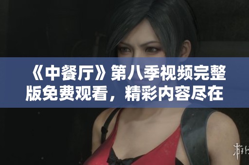 《中餐厅》第八季视频完整版免费观看，精彩内容尽在其中