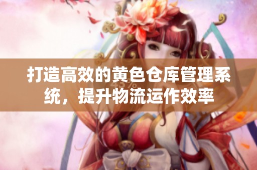 打造高效的黄色仓库管理系统，提升物流运作效率
