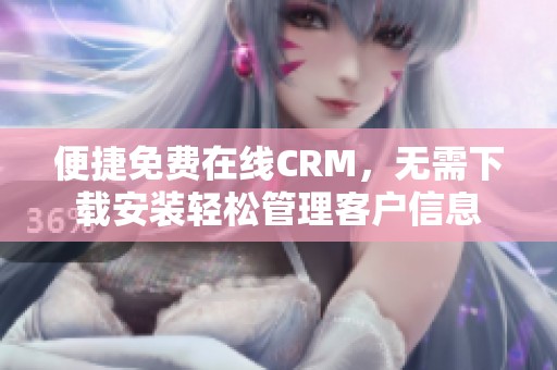 便捷免费在线CRM，无需下载安装轻松管理客户信息