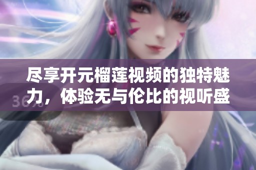 尽享开元榴莲视频的独特魅力，体验无与伦比的视听盛宴