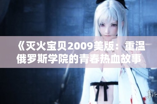 《灭火宝贝2009美版：重温俄罗斯学院的青春热血故事》