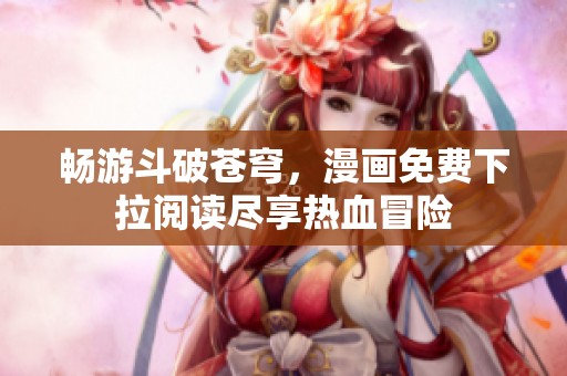 畅游斗破苍穹，漫画免费下拉阅读尽享热血冒险