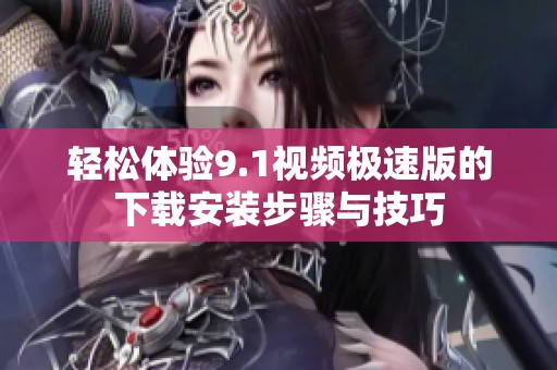 轻松体验9.1视频极速版的下载安装步骤与技巧