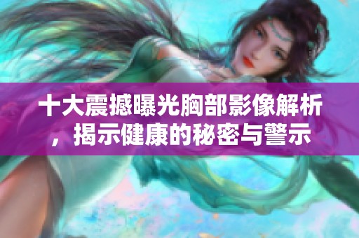 十大震撼曝光胸部影像解析，揭示健康的秘密与警示