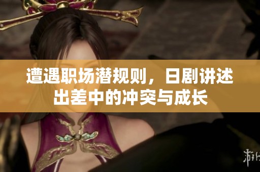 遭遇职场潜规则，日剧讲述出差中的冲突与成长