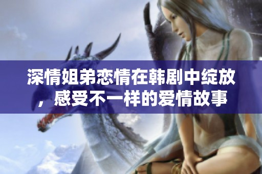 深情姐弟恋情在韩剧中绽放，感受不一样的爱情故事