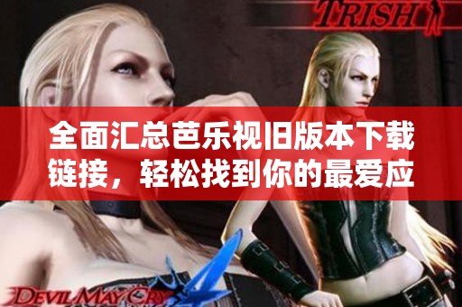 全面汇总芭乐视旧版本下载链接，轻松找到你的最爱应用