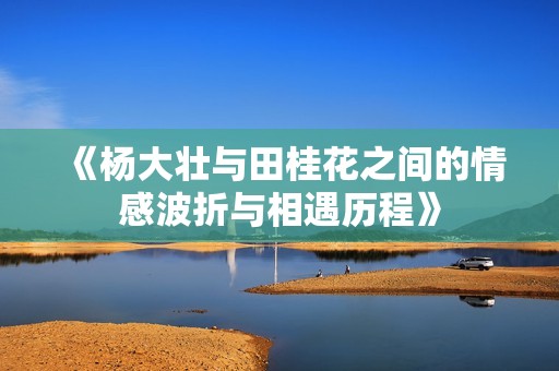 《杨大壮与田桂花之间的情感波折与相遇历程》