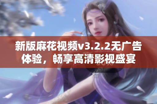 新版麻花视频v3.2.2无广告体验，畅享高清影视盛宴