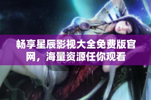 畅享星辰影视大全免费版官网，海量资源任你观看