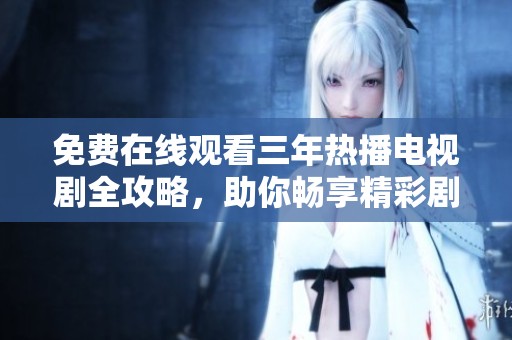 免费在线观看三年热播电视剧全攻略，助你畅享精彩剧情