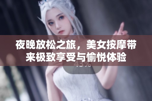 夜晚放松之旅，美女按摩带来极致享受与愉悦体验