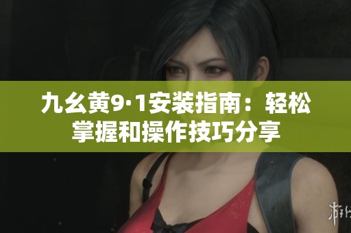 九幺黄9·1安装指南：轻松掌握和操作技巧分享