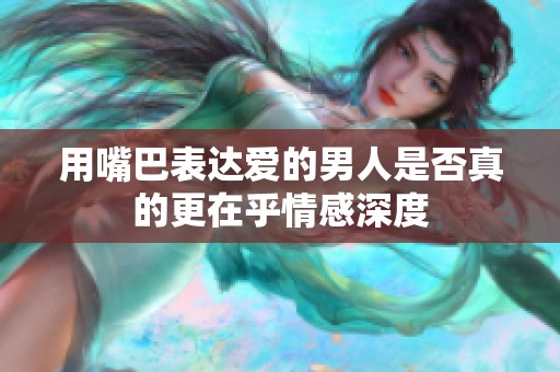 用嘴巴表达爱的男人是否真的更在乎情感深度