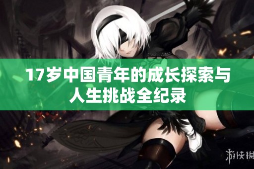 17岁中国青年的成长探索与人生挑战全纪录