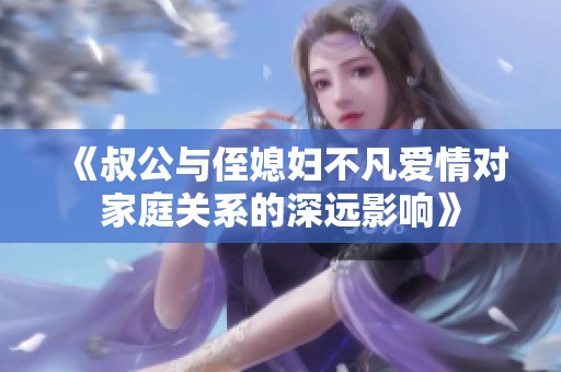 《叔公与侄媳妇不凡爱情对家庭关系的深远影响》