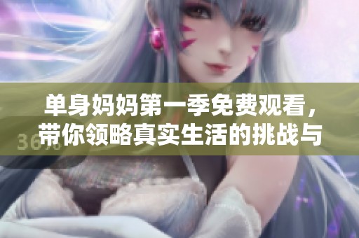 单身妈妈第一季免费观看，带你领略真实生活的挑战与温暖
