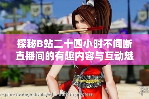 探秘B站二十四小时不间断直播间的有趣内容与互动魅力