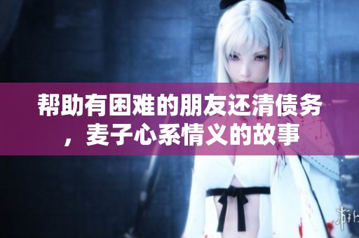 帮助有困难的朋友还清债务，麦子心系情义的故事