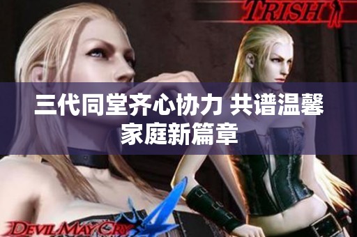 三代同堂齐心协力 共谱温馨家庭新篇章