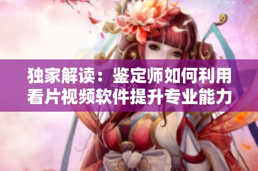 独家解读：鉴定师如何利用看片视频软件提升专业能力