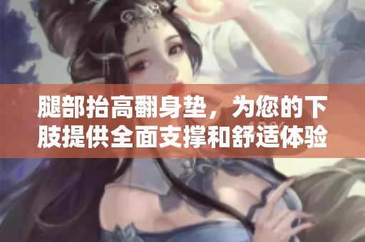 腿部抬高翻身垫，为您的下肢提供全面支撑和舒适体验