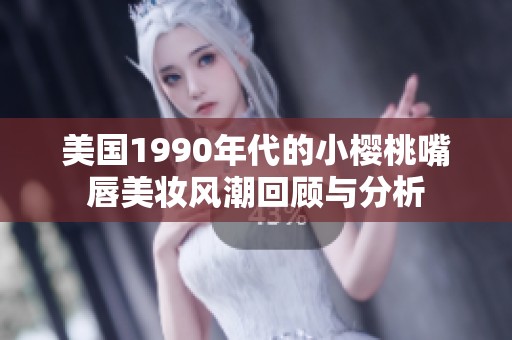 美国1990年代的小樱桃嘴唇美妆风潮回顾与分析