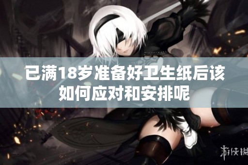 已满18岁准备好卫生纸后该如何应对和安排呢